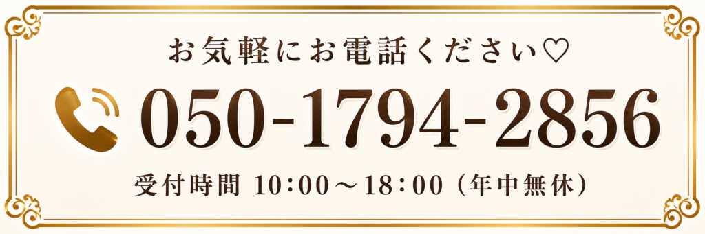 お気軽にお電話ください♡ 050-1794-2856 受付時間 10:00〜18:00（年中無休）